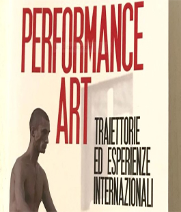 ''Performance Art: traiettorie ed esperienze internazionali'' a cura di Chiara Mu e Paolo Martore